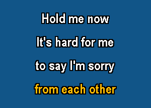 Hold me now

It's hard for me

to say I'm sorry

from each other