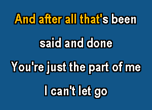 And after all that's been

said and done

You're just the part of me

I can't let go