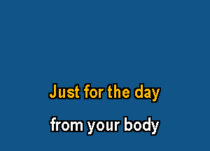 Just for the day

from your body