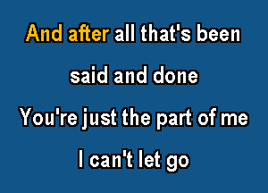 And after all that's been

said and done

You're just the part of me

I can't let go