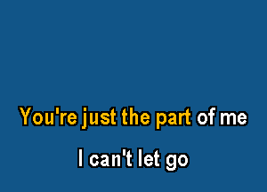 You're just the part of me

I can't let go