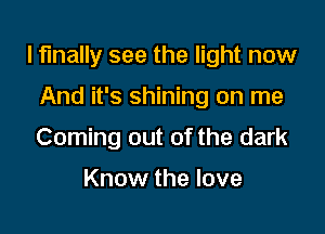 I finally see the light now

And it's shining on me
Coming out of the dark

Know the love