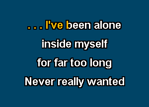 . . . I've been alone

inside myself

for far too long

Never really wanted