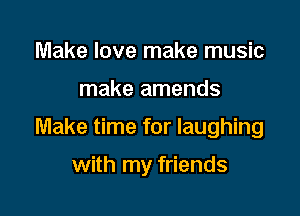 Make love make music

make amends

Make time for laughing

with my friends