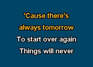 'Cause there's

always tomorrow

To start over again

Things will never