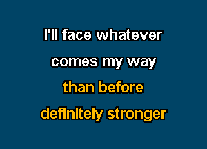 I'll face whatever
comes my way
than before

definitely stronger