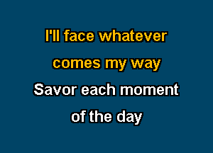 I'll face whatever

comes my way

Savor each moment
of the day