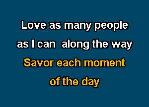 Love as many people

as I can along the way

Savor each moment
of the day