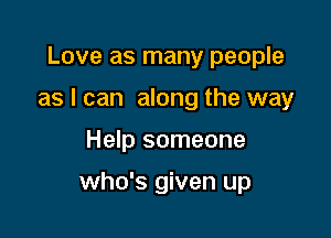 Love as many people
as I can along the way

Help someone

who's given up