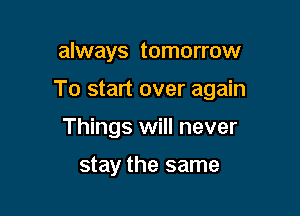 always tomorrow

To start over again

Things will never

stay the same