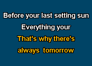 Before your last setting sun

Everything your

That's why there's

always tomorrow