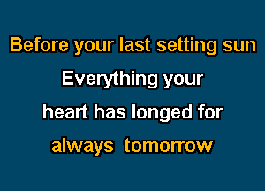 Before your last setting sun

Everything your

heart has longed for

always tomorrow