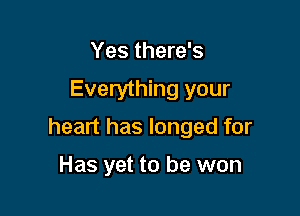 Yes there's

Everything your

heart has longed for

Has yet to be won