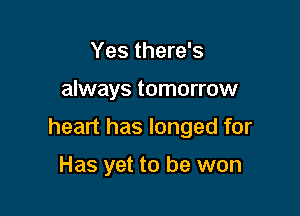 Yes there's

always tomorrow

heart has longed for

Has yet to be won