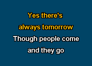 Yes there's

always tomorrow

Though people come

and they go