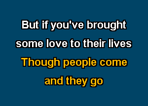 But if you've brought

some love to their lives

Though people come

and they go