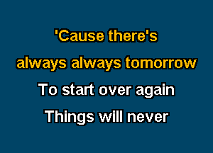 'Cause there's

always always tomorrow

To start over again

Things will never