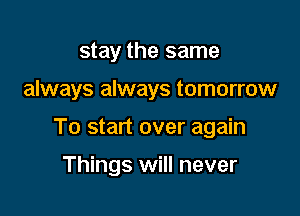 stay the same

always always tomorrow

To start over again

Things will never