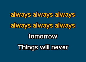 always always always

always always always

tomorrow

Things will never