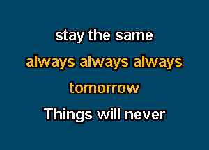 stay the same

always always always

tomorrow

Things will never