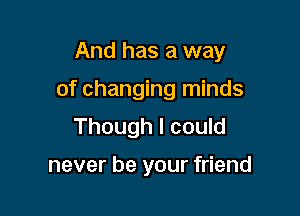 And has a way

of changing minds
Though I could

never be your friend