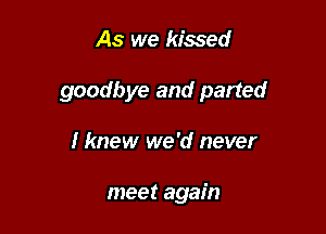 As we kissed

goodbye and parted

I knew we 'd never

meet again