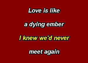 Love is like
a dying ember

I knew we 'd never

meet again