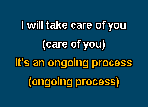 lwill take care of you

(care of you)

It's an ongoing process

(ongoing process)