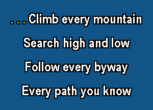 ...Climb every mountain
Search high and low
Follow every byway

Every path you know