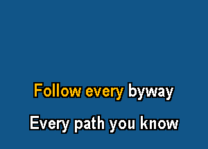 Follow every byway

Every path you know