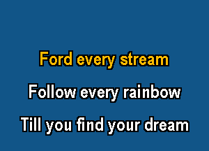 Ford every stream

Follow every rainbow

Till you fmd your dream