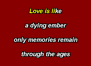 Love is like
a dying ember

only memories remain

through the ages