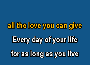 all the love you can give

Every day of your life

for as long as you live