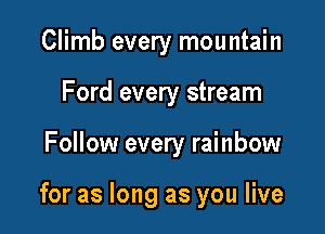Climb every mountain
Ford every stream

Follow every rainbow

for as long as you live