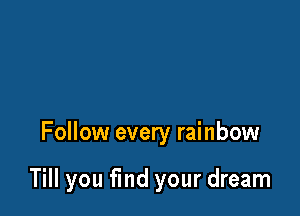 Follow every rainbow

Till you fmd your dream