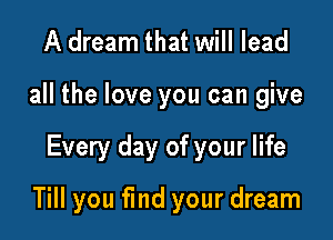 A dream that will lead
all the love you can give

Every day of your life

Till you find your dream