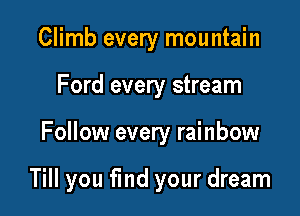 Climb every mountain
Ford every stream

Follow every rainbow

Till you fmd your dream
