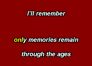 I'M remember

only memories remain

through the ages