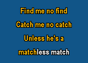 Find me no find

Catch me no catch

Unless he's a

matchless match