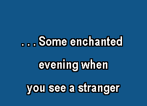 . . . Some enchanted

evening when

you see a stranger