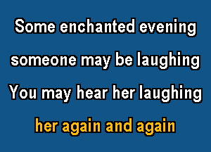Some enchanted evening
someone may be laughing
You may hear her laughing

her again and again