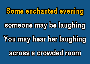 Some enchanted evening
someone may be laughing
You may hear her laughing

across a crowded room