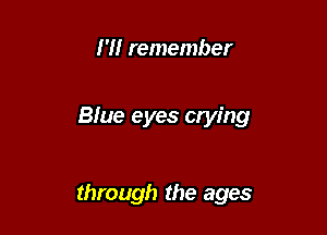 H! remember

Bfue eyes crying

through the ages