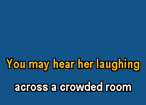 You may hear her laughing

across a crowded room
