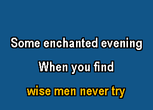 Some enchanted evening

When you find

wise men never try