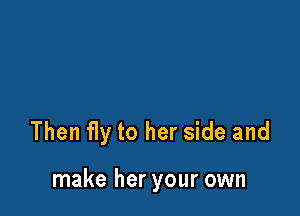 Then fly to her side and

make her your own
