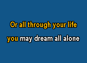 Or all through your life

you may dream all alone