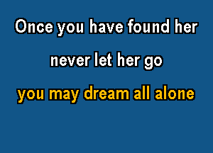 Once you have found her

never let her go

you may dream all alone