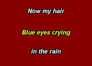 Now my hair

Blue eyes crying

in the rain