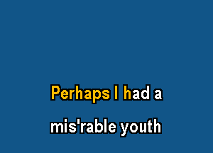 Perhapsl had a

mis'rable youth